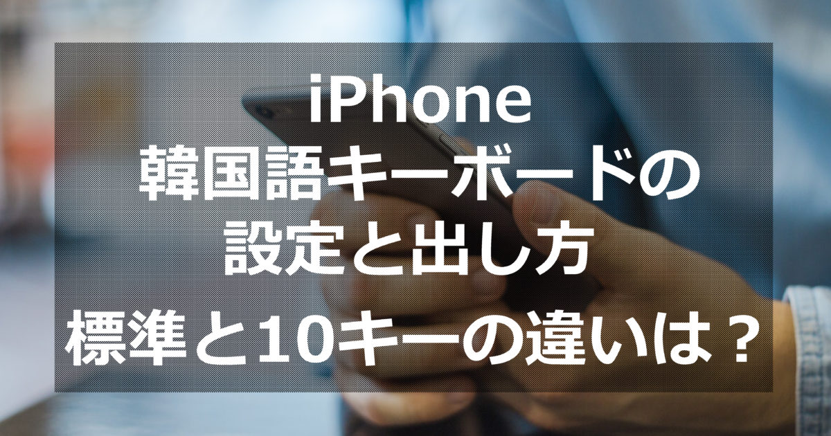 Iphoneでの韓国語キーボード設定と出し方 標準と10キーの違いは ススメカンコクゴ